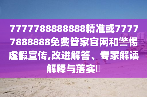 7777788888888精準或77777888888免費管家官網和警惕虛假宣傳,改進解答、專家解讀解釋與落實?
